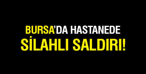 Bursa'da hastanede silahlı saldırı dehşeti!