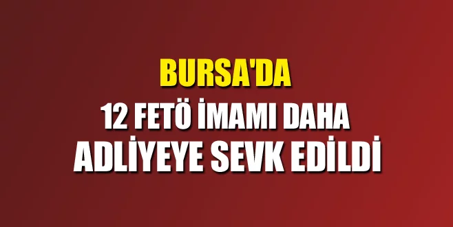 Bursa'da 12 FETÖ imamı daha adliyeye sevk edildi